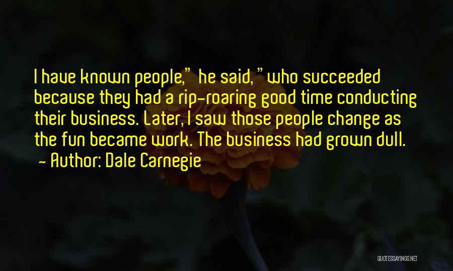 Dale Carnegie Quotes: I Have Known People, He Said, Who Succeeded Because They Had A Rip-roaring Good Time Conducting Their Business. Later, I