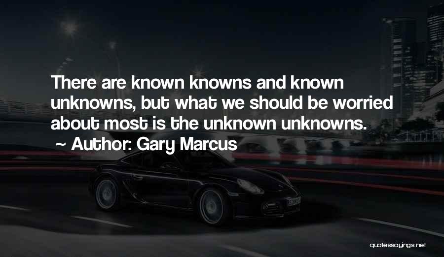 Gary Marcus Quotes: There Are Known Knowns And Known Unknowns, But What We Should Be Worried About Most Is The Unknown Unknowns.