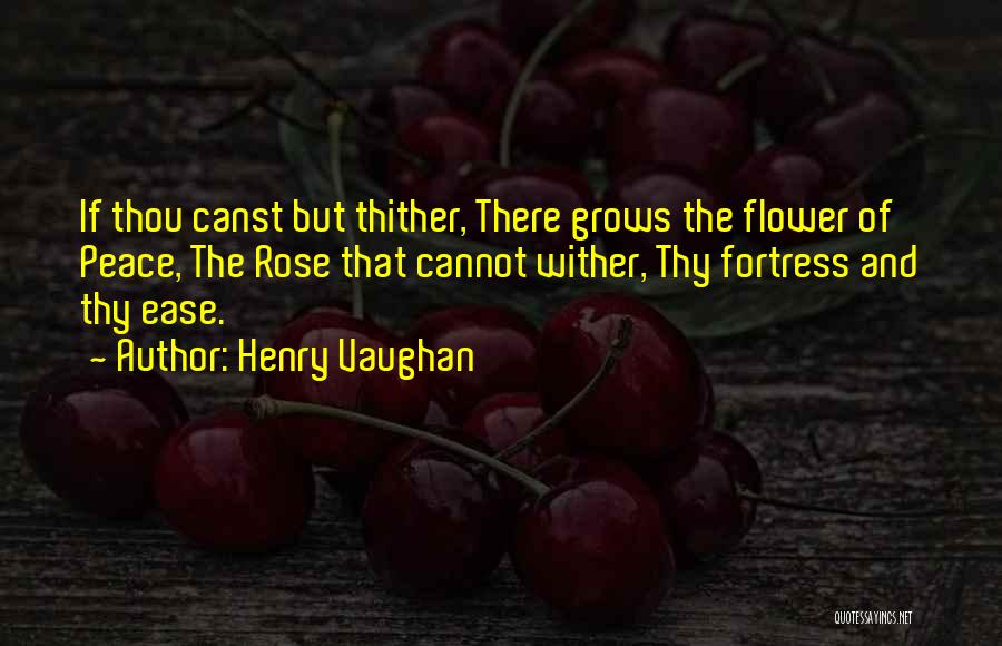 Henry Vaughan Quotes: If Thou Canst But Thither, There Grows The Flower Of Peace, The Rose That Cannot Wither, Thy Fortress And Thy