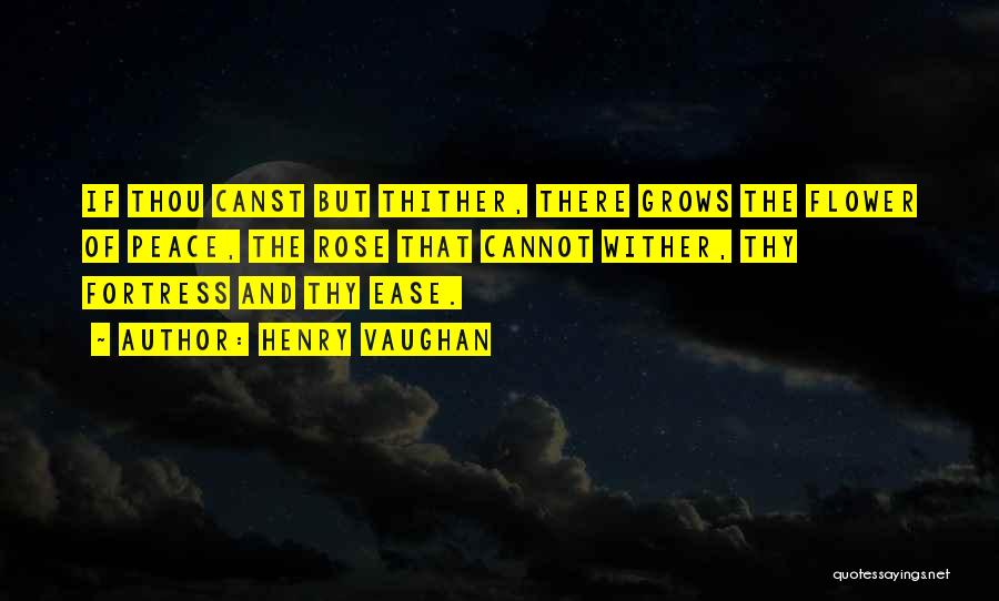 Henry Vaughan Quotes: If Thou Canst But Thither, There Grows The Flower Of Peace, The Rose That Cannot Wither, Thy Fortress And Thy