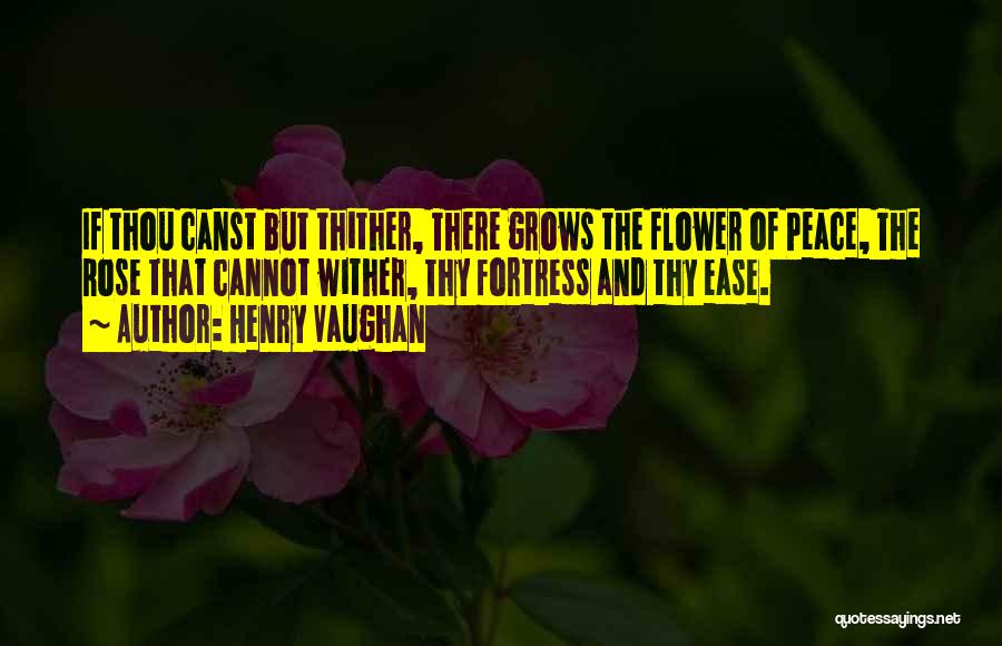 Henry Vaughan Quotes: If Thou Canst But Thither, There Grows The Flower Of Peace, The Rose That Cannot Wither, Thy Fortress And Thy