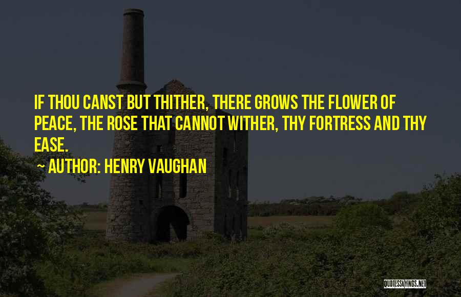 Henry Vaughan Quotes: If Thou Canst But Thither, There Grows The Flower Of Peace, The Rose That Cannot Wither, Thy Fortress And Thy