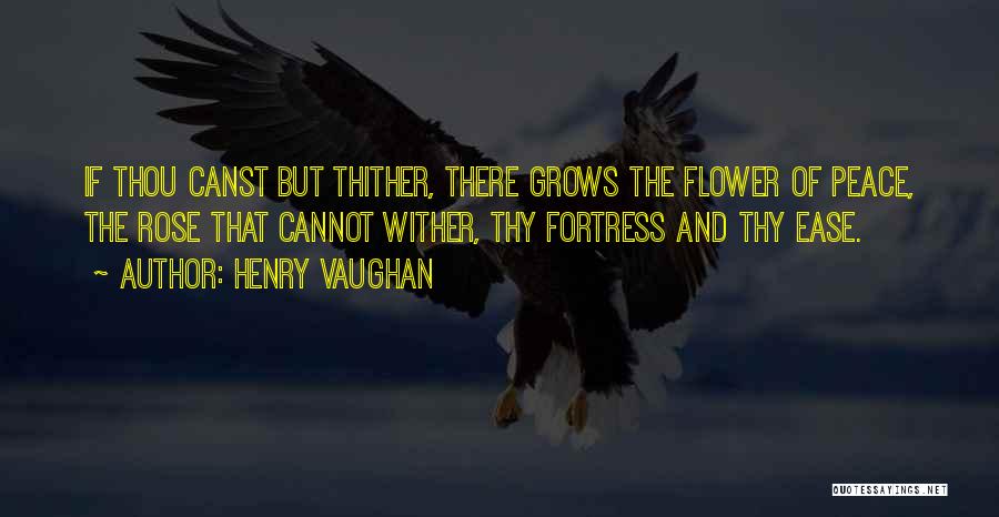 Henry Vaughan Quotes: If Thou Canst But Thither, There Grows The Flower Of Peace, The Rose That Cannot Wither, Thy Fortress And Thy