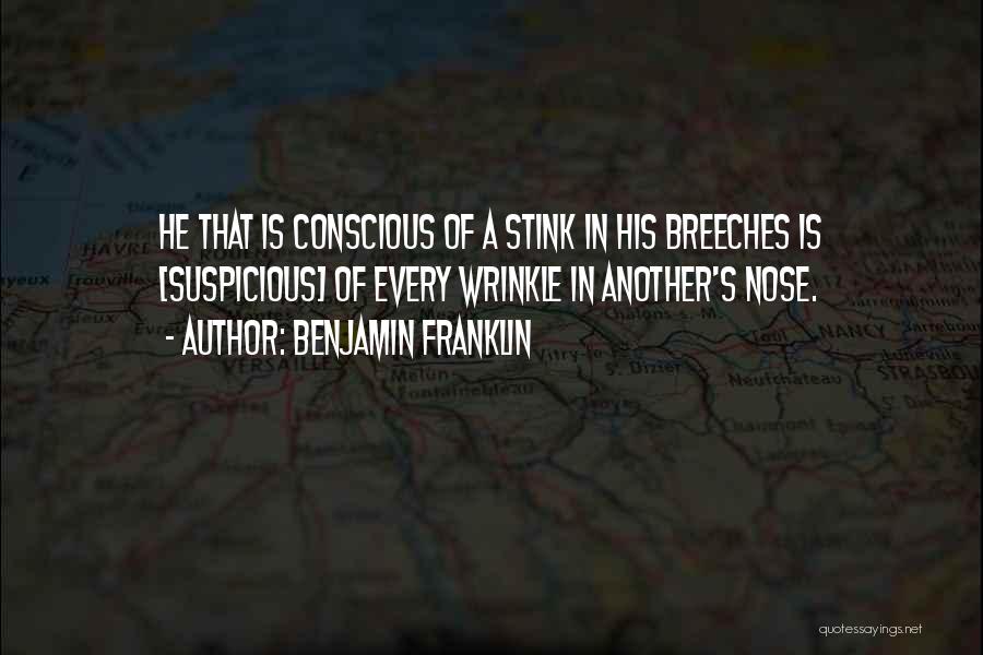 Benjamin Franklin Quotes: He That Is Conscious Of A Stink In His Breeches Is [suspicious] Of Every Wrinkle In Another's Nose.