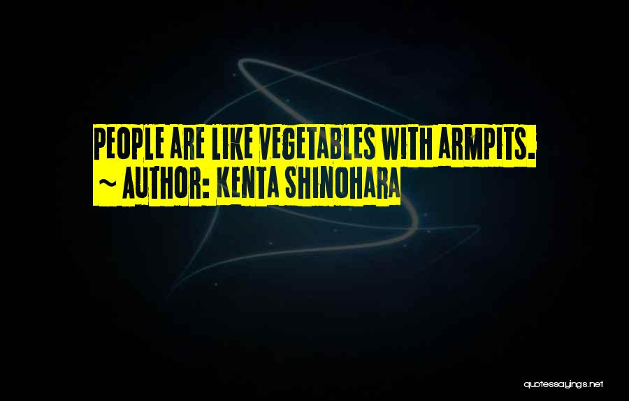Kenta Shinohara Quotes: People Are Like Vegetables With Armpits.