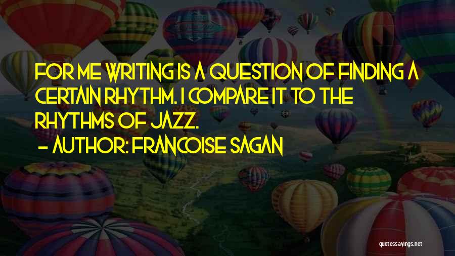 Francoise Sagan Quotes: For Me Writing Is A Question Of Finding A Certain Rhythm. I Compare It To The Rhythms Of Jazz.