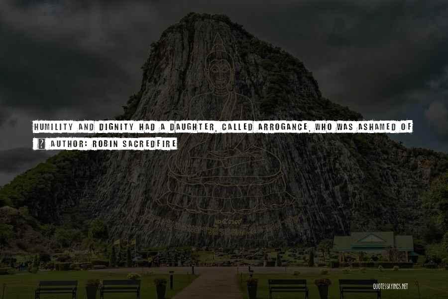 Robin Sacredfire Quotes: Humility And Dignity Had A Daughter, Called Arrogance, Who Was Ashamed Of Her Name And Used To Hide Behind Pride.