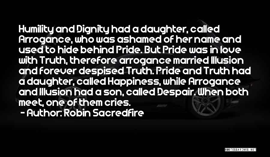 Robin Sacredfire Quotes: Humility And Dignity Had A Daughter, Called Arrogance, Who Was Ashamed Of Her Name And Used To Hide Behind Pride.