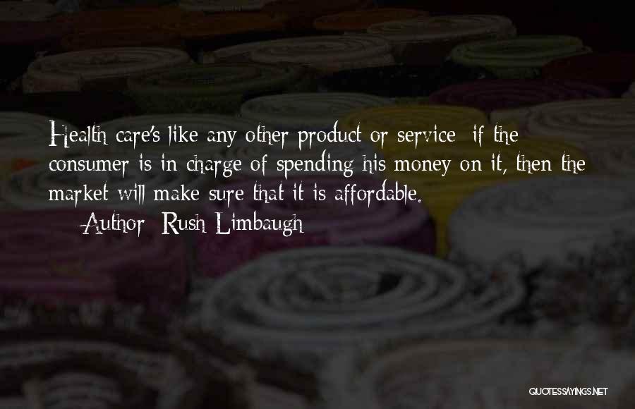 Rush Limbaugh Quotes: Health Care's Like Any Other Product Or Service: If The Consumer Is In Charge Of Spending His Money On It,