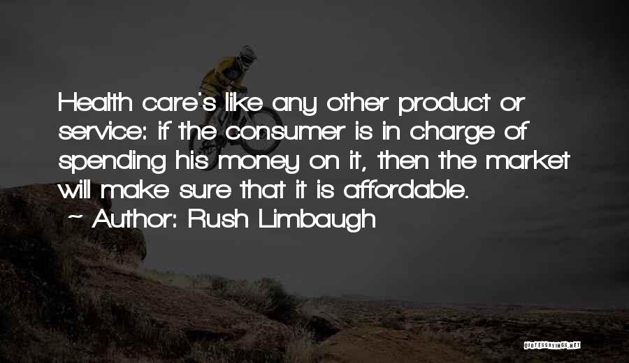 Rush Limbaugh Quotes: Health Care's Like Any Other Product Or Service: If The Consumer Is In Charge Of Spending His Money On It,