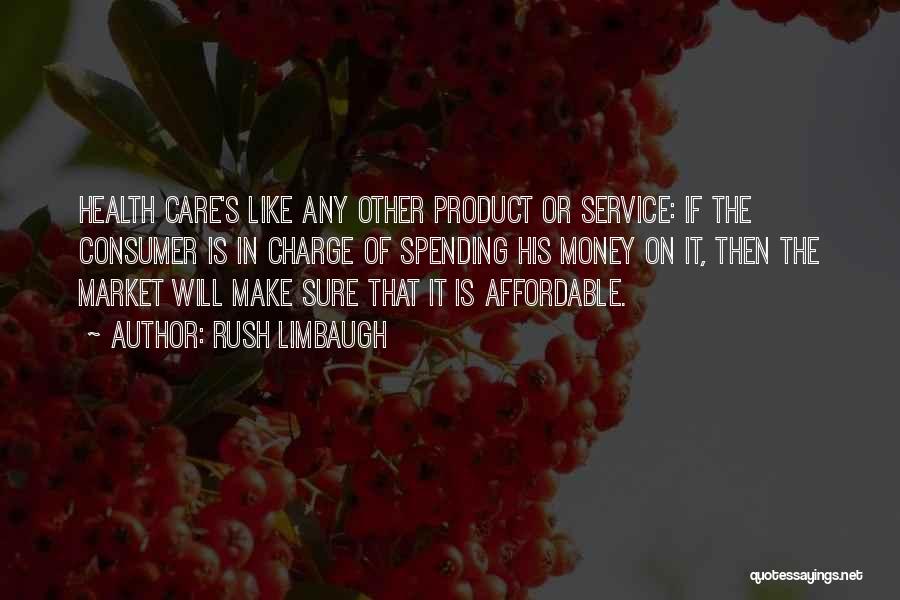 Rush Limbaugh Quotes: Health Care's Like Any Other Product Or Service: If The Consumer Is In Charge Of Spending His Money On It,