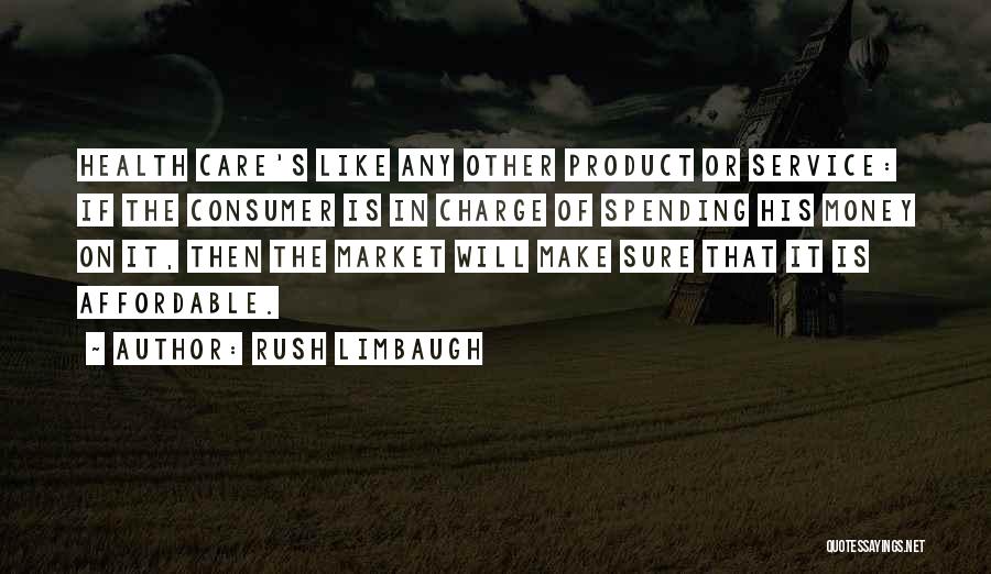 Rush Limbaugh Quotes: Health Care's Like Any Other Product Or Service: If The Consumer Is In Charge Of Spending His Money On It,