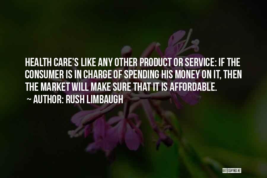 Rush Limbaugh Quotes: Health Care's Like Any Other Product Or Service: If The Consumer Is In Charge Of Spending His Money On It,