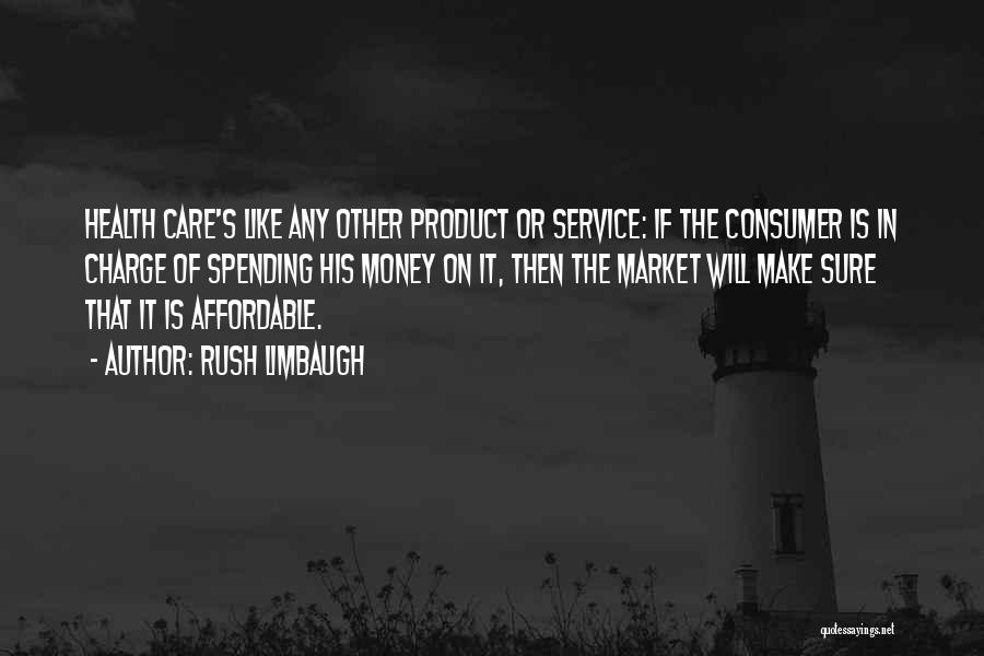 Rush Limbaugh Quotes: Health Care's Like Any Other Product Or Service: If The Consumer Is In Charge Of Spending His Money On It,