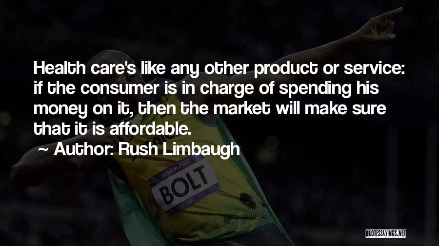 Rush Limbaugh Quotes: Health Care's Like Any Other Product Or Service: If The Consumer Is In Charge Of Spending His Money On It,