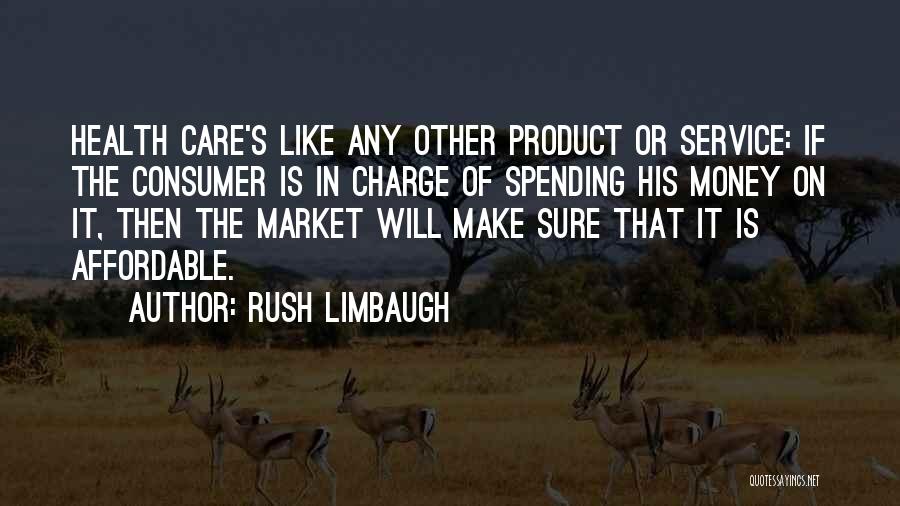 Rush Limbaugh Quotes: Health Care's Like Any Other Product Or Service: If The Consumer Is In Charge Of Spending His Money On It,