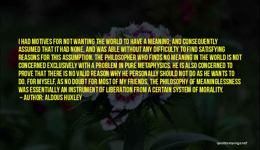 Aldous Huxley Quotes: I Had Motives For Not Wanting The World To Have A Meaning; And Consequently Assumed That It Had None, And