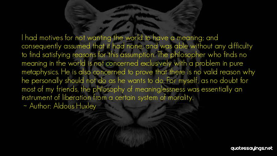 Aldous Huxley Quotes: I Had Motives For Not Wanting The World To Have A Meaning; And Consequently Assumed That It Had None, And