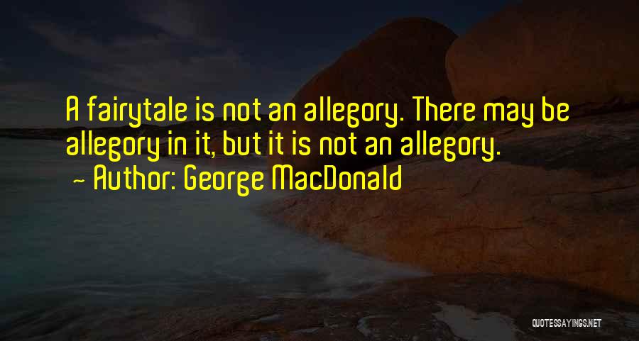 George MacDonald Quotes: A Fairytale Is Not An Allegory. There May Be Allegory In It, But It Is Not An Allegory.