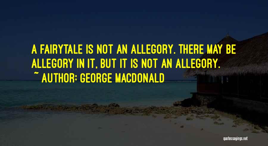 George MacDonald Quotes: A Fairytale Is Not An Allegory. There May Be Allegory In It, But It Is Not An Allegory.