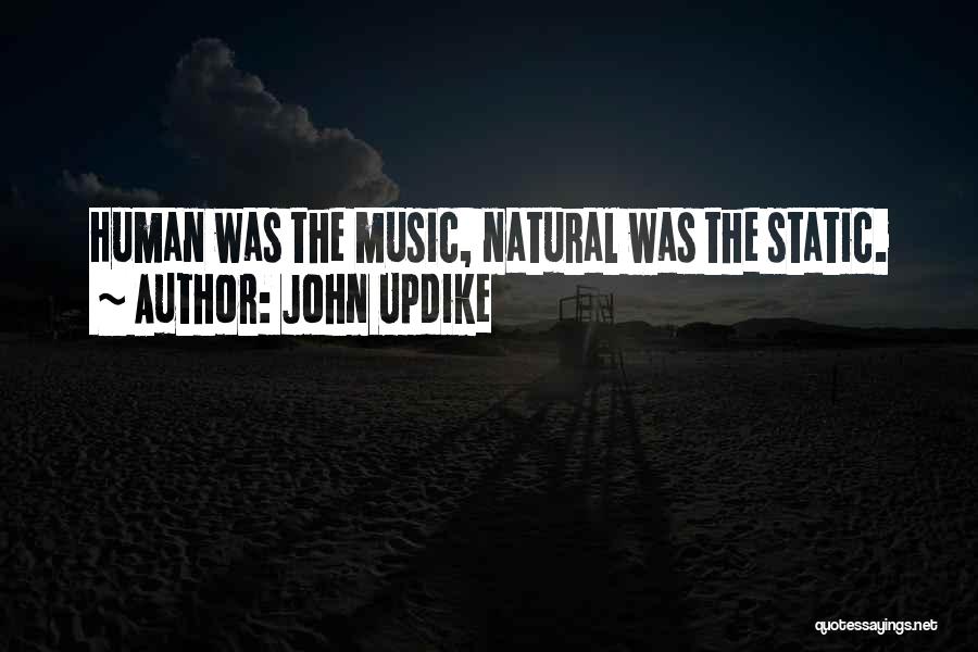 John Updike Quotes: Human Was The Music, Natural Was The Static.