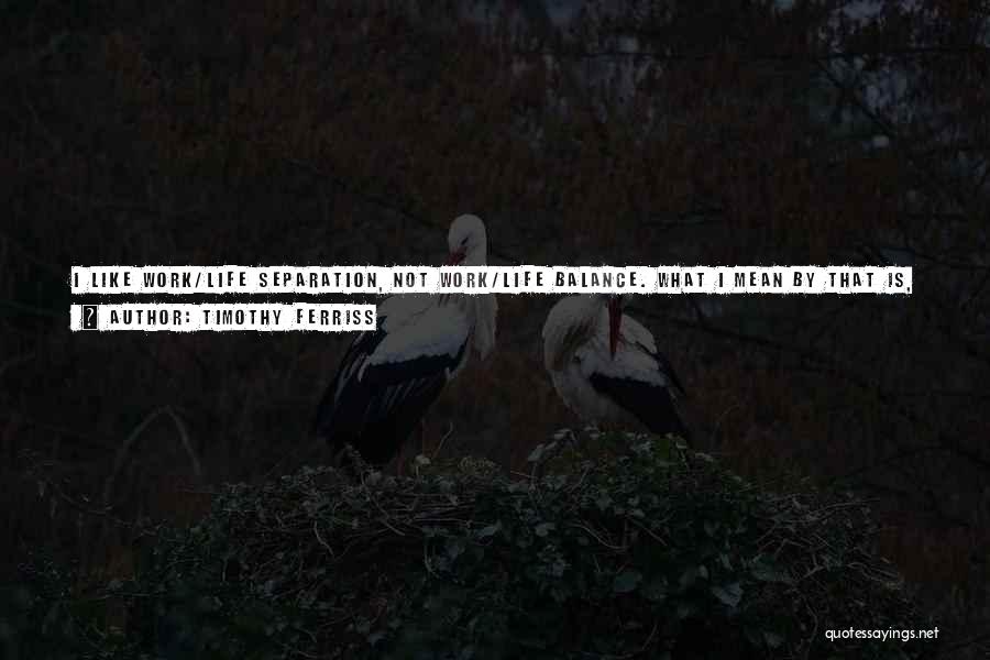 Timothy Ferriss Quotes: I Like Work/life Separation, Not Work/life Balance. What I Mean By That Is, If I'm On, I Want To Be