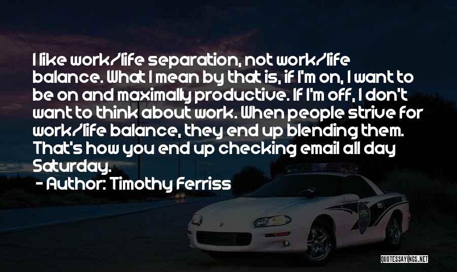 Timothy Ferriss Quotes: I Like Work/life Separation, Not Work/life Balance. What I Mean By That Is, If I'm On, I Want To Be