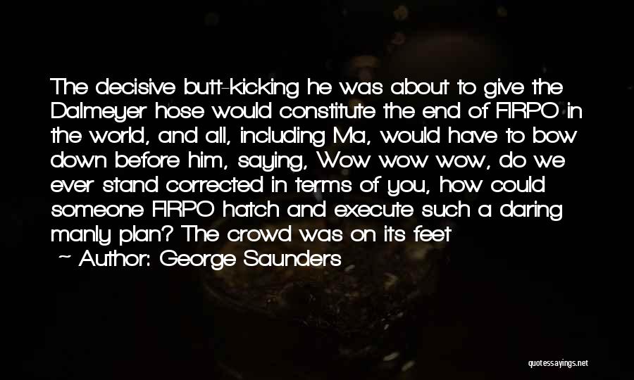 George Saunders Quotes: The Decisive Butt-kicking He Was About To Give The Dalmeyer Hose Would Constitute The End Of Firpo In The World,