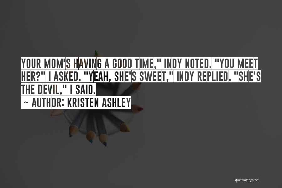 Kristen Ashley Quotes: Your Mom's Having A Good Time, Indy Noted. You Meet Her? I Asked. Yeah, She's Sweet, Indy Replied. She's The