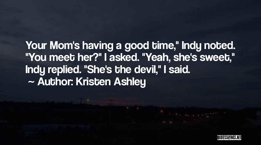Kristen Ashley Quotes: Your Mom's Having A Good Time, Indy Noted. You Meet Her? I Asked. Yeah, She's Sweet, Indy Replied. She's The