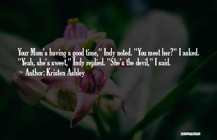 Kristen Ashley Quotes: Your Mom's Having A Good Time, Indy Noted. You Meet Her? I Asked. Yeah, She's Sweet, Indy Replied. She's The