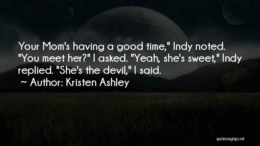 Kristen Ashley Quotes: Your Mom's Having A Good Time, Indy Noted. You Meet Her? I Asked. Yeah, She's Sweet, Indy Replied. She's The