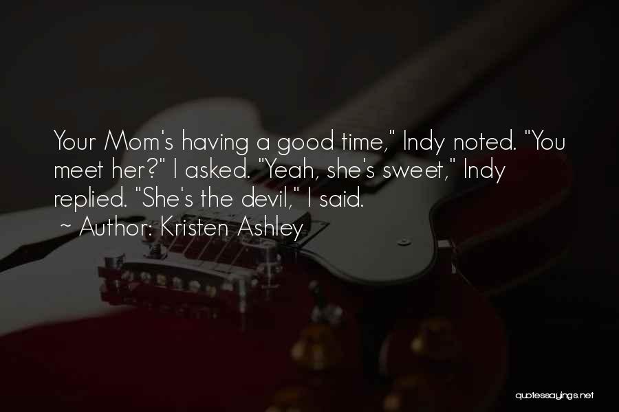 Kristen Ashley Quotes: Your Mom's Having A Good Time, Indy Noted. You Meet Her? I Asked. Yeah, She's Sweet, Indy Replied. She's The