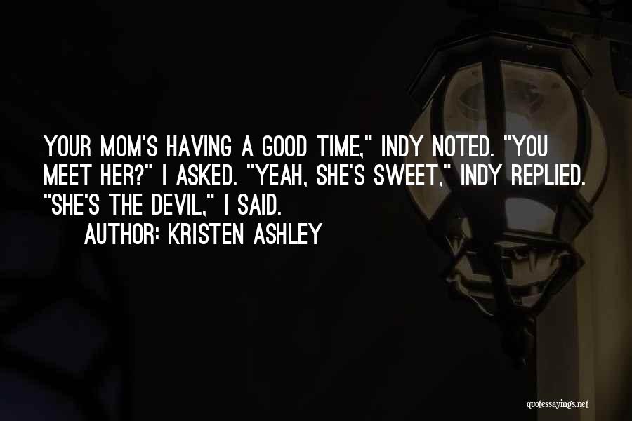 Kristen Ashley Quotes: Your Mom's Having A Good Time, Indy Noted. You Meet Her? I Asked. Yeah, She's Sweet, Indy Replied. She's The