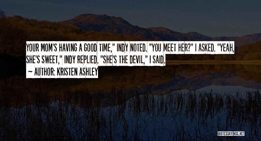 Kristen Ashley Quotes: Your Mom's Having A Good Time, Indy Noted. You Meet Her? I Asked. Yeah, She's Sweet, Indy Replied. She's The