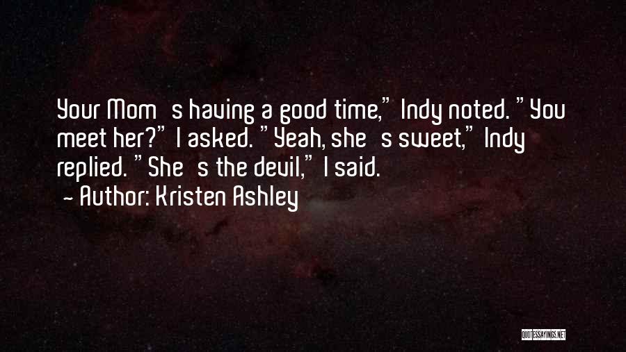 Kristen Ashley Quotes: Your Mom's Having A Good Time, Indy Noted. You Meet Her? I Asked. Yeah, She's Sweet, Indy Replied. She's The