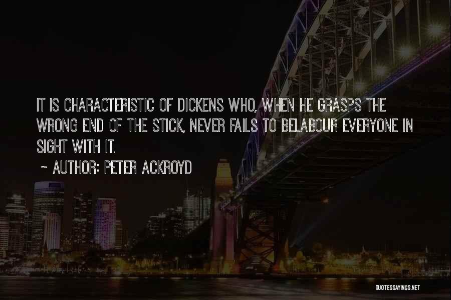 Peter Ackroyd Quotes: It Is Characteristic Of Dickens Who, When He Grasps The Wrong End Of The Stick, Never Fails To Belabour Everyone