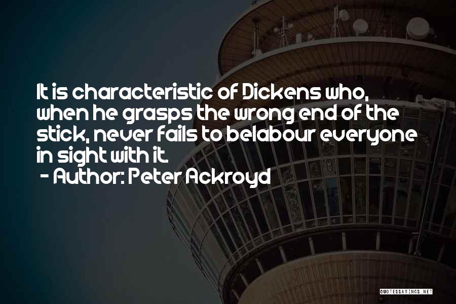 Peter Ackroyd Quotes: It Is Characteristic Of Dickens Who, When He Grasps The Wrong End Of The Stick, Never Fails To Belabour Everyone