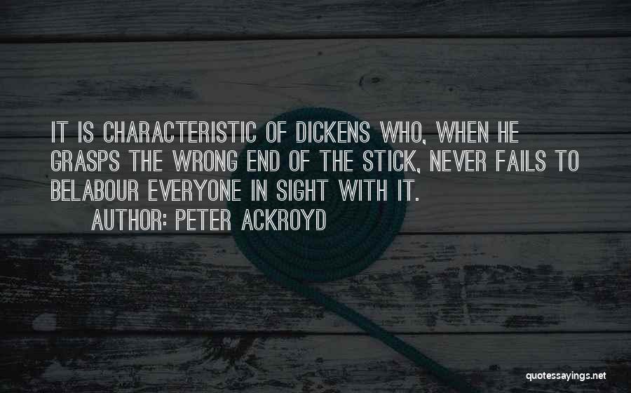 Peter Ackroyd Quotes: It Is Characteristic Of Dickens Who, When He Grasps The Wrong End Of The Stick, Never Fails To Belabour Everyone