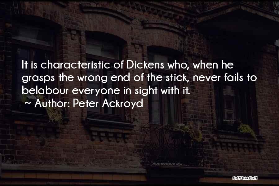 Peter Ackroyd Quotes: It Is Characteristic Of Dickens Who, When He Grasps The Wrong End Of The Stick, Never Fails To Belabour Everyone