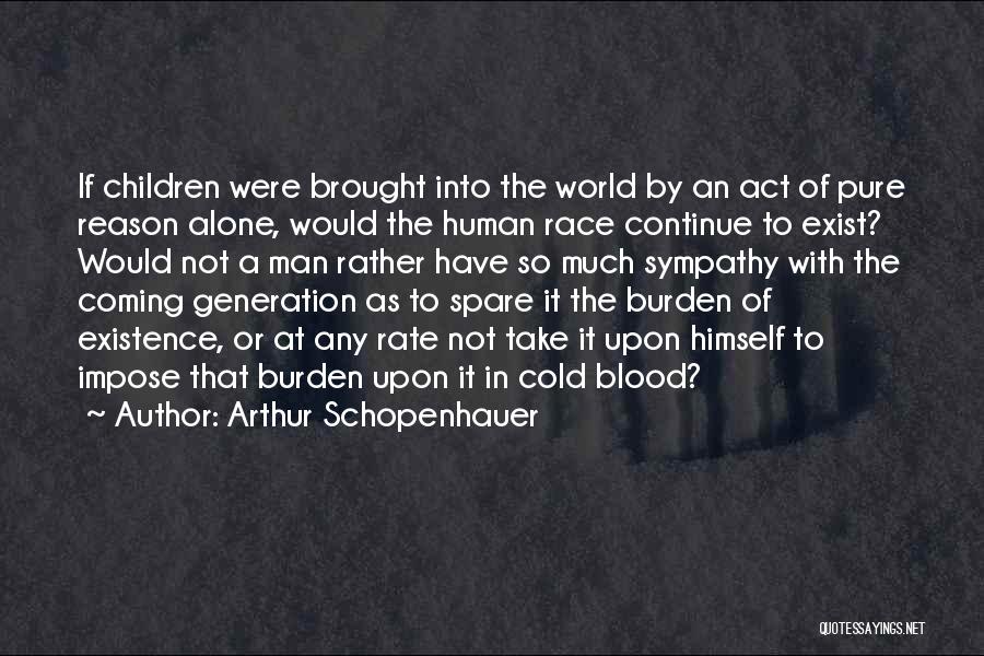 Arthur Schopenhauer Quotes: If Children Were Brought Into The World By An Act Of Pure Reason Alone, Would The Human Race Continue To
