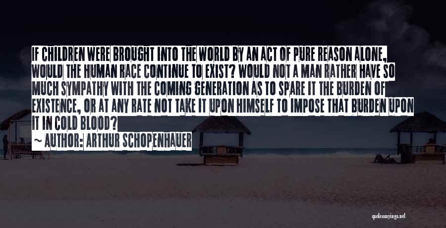 Arthur Schopenhauer Quotes: If Children Were Brought Into The World By An Act Of Pure Reason Alone, Would The Human Race Continue To