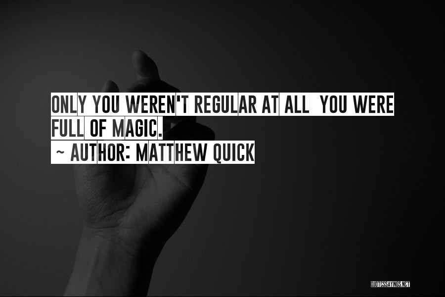Matthew Quick Quotes: Only You Weren't Regular At All You Were Full Of Magic.