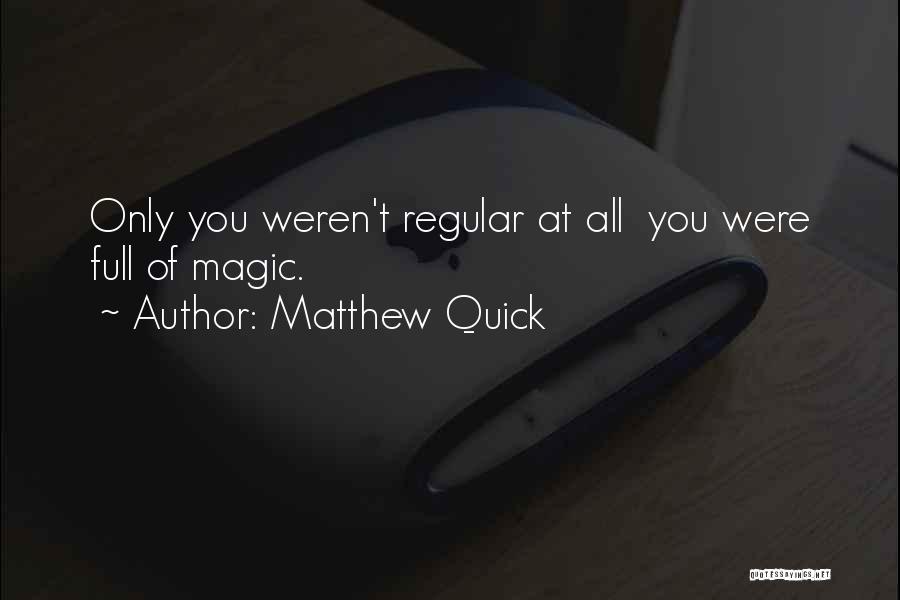 Matthew Quick Quotes: Only You Weren't Regular At All You Were Full Of Magic.