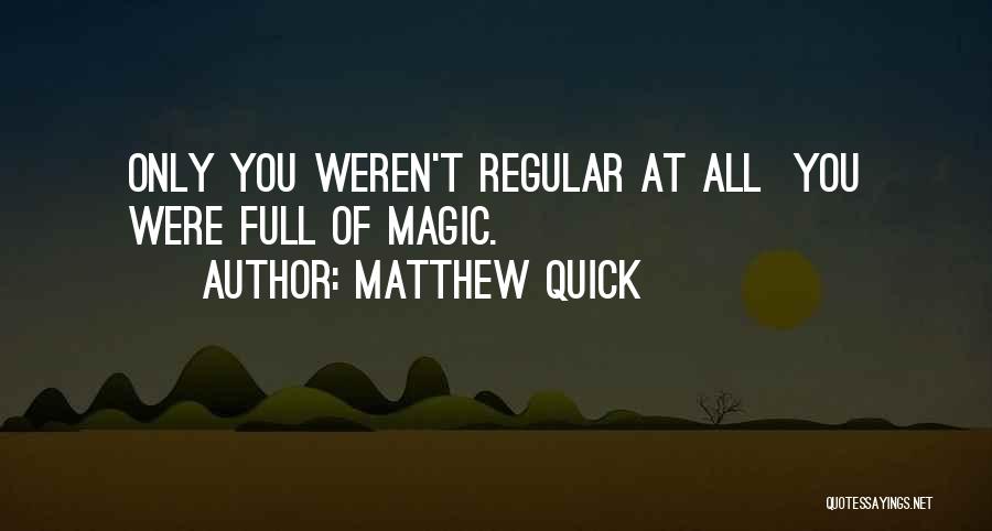 Matthew Quick Quotes: Only You Weren't Regular At All You Were Full Of Magic.