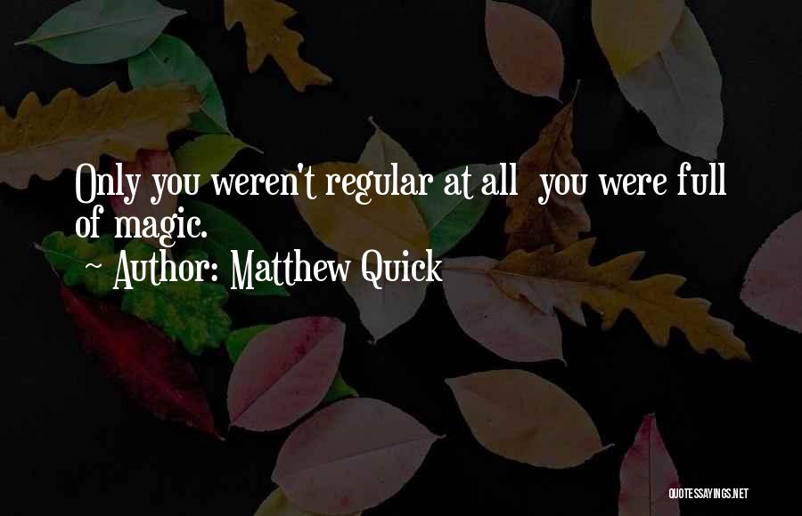 Matthew Quick Quotes: Only You Weren't Regular At All You Were Full Of Magic.