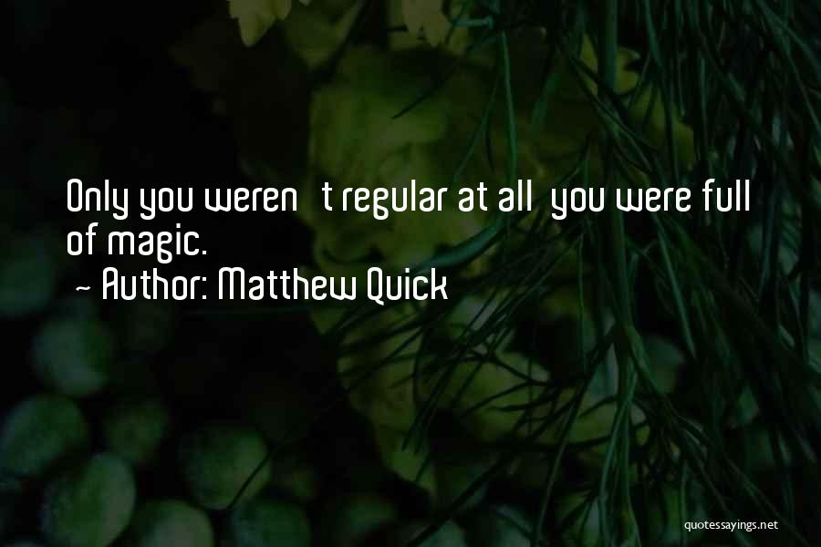 Matthew Quick Quotes: Only You Weren't Regular At All You Were Full Of Magic.