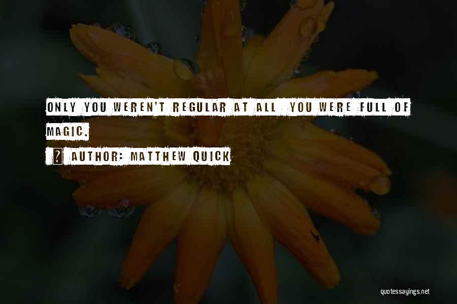 Matthew Quick Quotes: Only You Weren't Regular At All You Were Full Of Magic.