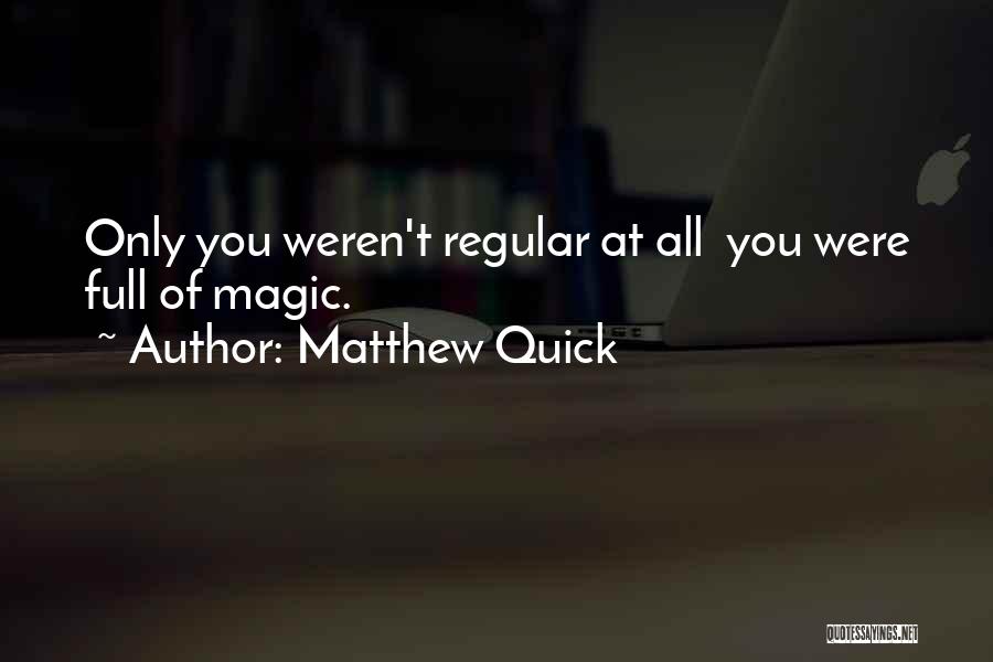 Matthew Quick Quotes: Only You Weren't Regular At All You Were Full Of Magic.