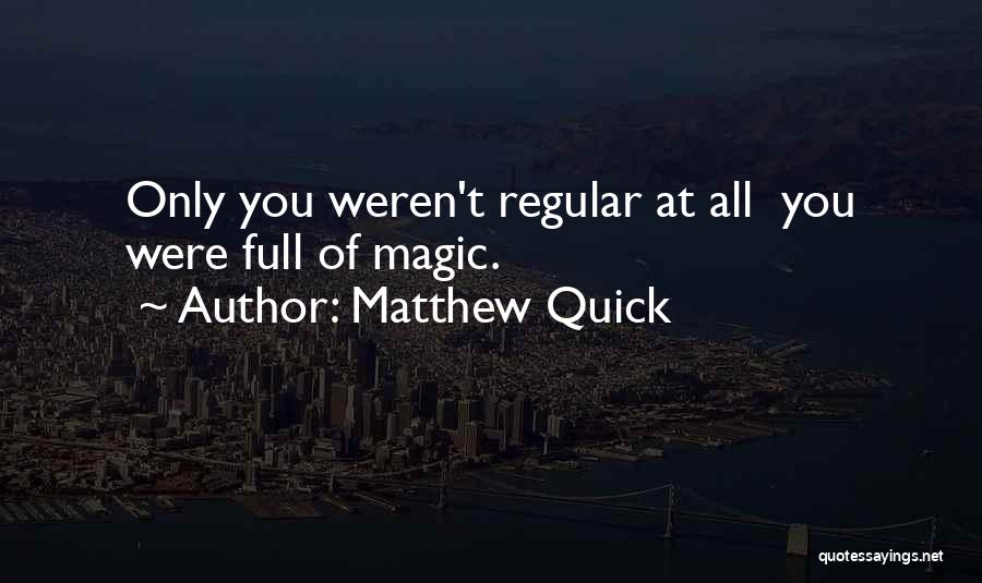 Matthew Quick Quotes: Only You Weren't Regular At All You Were Full Of Magic.